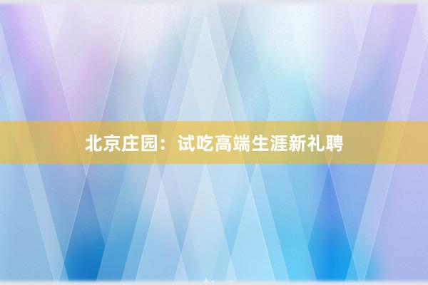 北京庄园:试吃高端生涯新礼聘